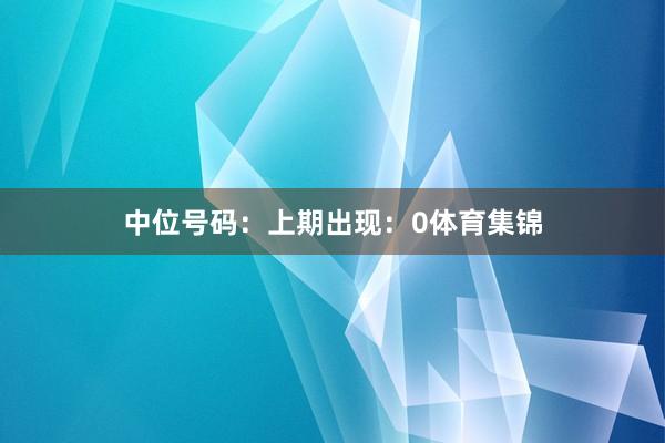 中位号码：上期出现：0体育集锦