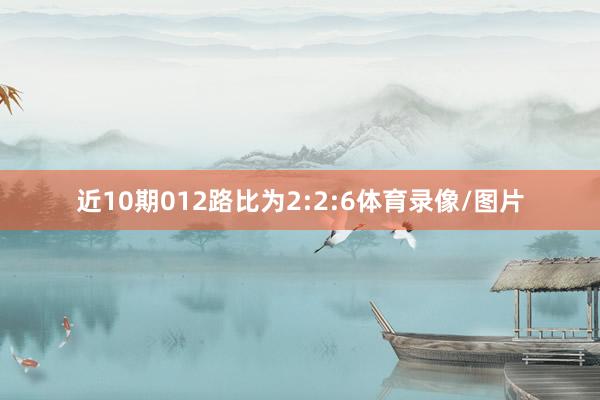 近10期012路比为2:2:6体育录像/图片