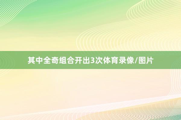 其中全奇组合开出3次体育录像/图片