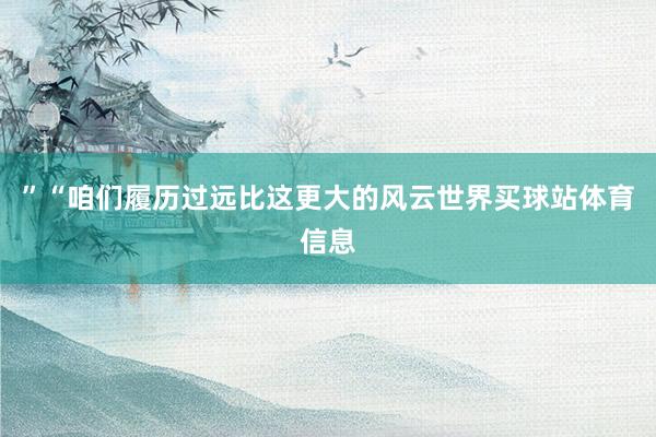 ”“咱们履历过远比这更大的风云世界买球站体育信息