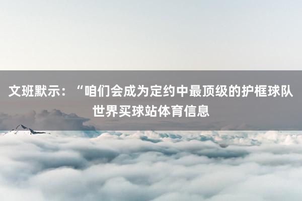 文班默示：“咱们会成为定约中最顶级的护框球队世界买球站体育信息