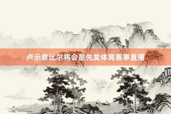 卢示意比尔将会是先发体育赛事直播