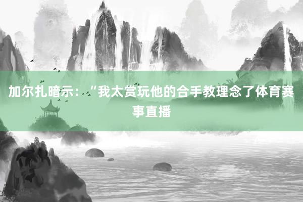 加尔扎暗示：“我太赏玩他的合手教理念了体育赛事直播