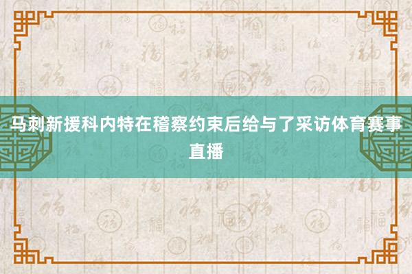 马刺新援科内特在稽察约束后给与了采访体育赛事直播