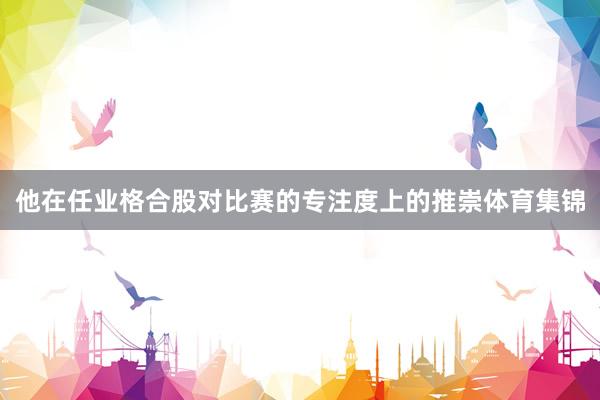 他在任业格合股对比赛的专注度上的推崇体育集锦