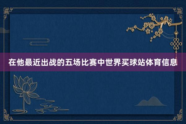 在他最近出战的五场比赛中世界买球站体育信息