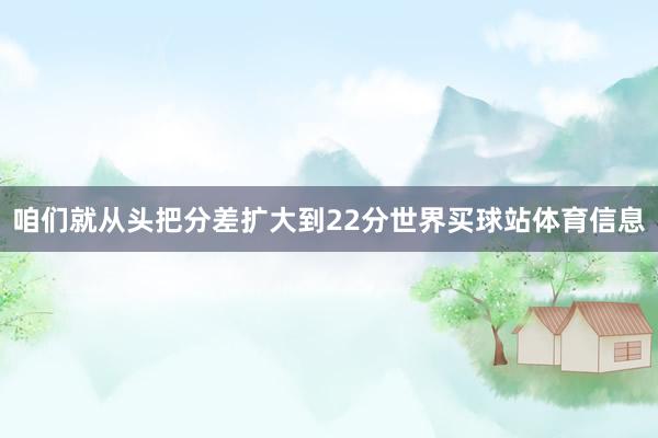咱们就从头把分差扩大到22分世界买球站体育信息