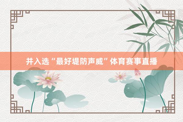 并入选“最好堤防声威”体育赛事直播