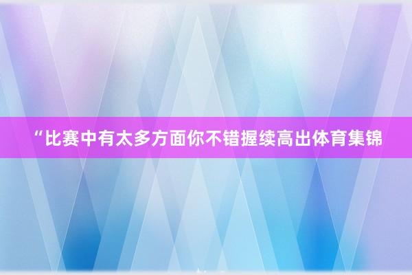 “比赛中有太多方面你不错握续高出体育集锦