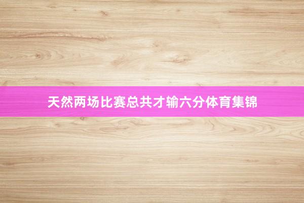 天然两场比赛总共才输六分体育集锦