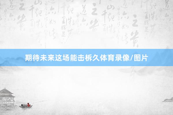期待未来这场能击柝久体育录像/图片
