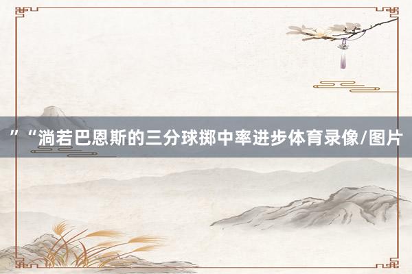 ”“淌若巴恩斯的三分球掷中率进步体育录像/图片