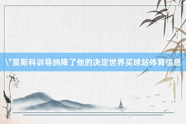 ＂莫斯科训导纳降了他的决定世界买球站体育信息