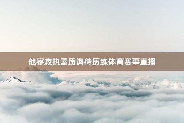他寥寂执素质诲待历练体育赛事直播