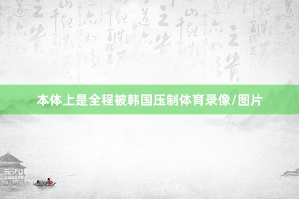 本体上是全程被韩国压制体育录像/图片