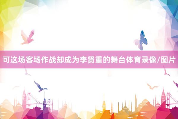 可这场客场作战却成为李贤重的舞台体育录像/图片