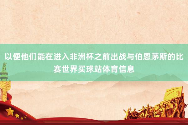 以便他们能在进入非洲杯之前出战与伯恩茅斯的比赛世界买球站体育信息