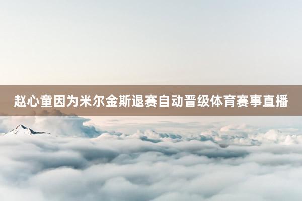 赵心童因为米尔金斯退赛自动晋级体育赛事直播