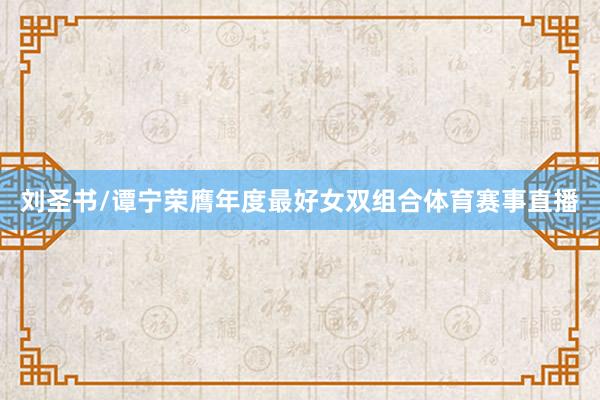 刘圣书/谭宁荣膺年度最好女双组合体育赛事直播