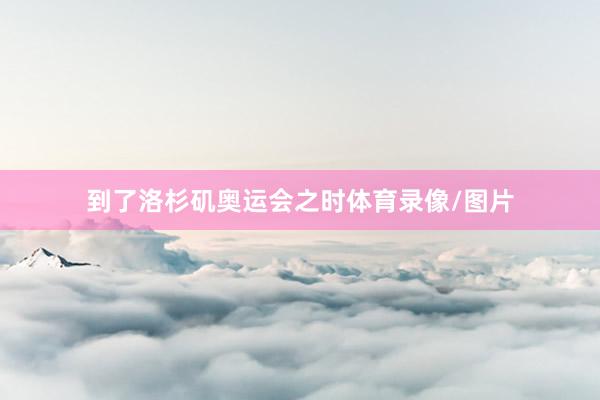 到了洛杉矶奥运会之时体育录像/图片