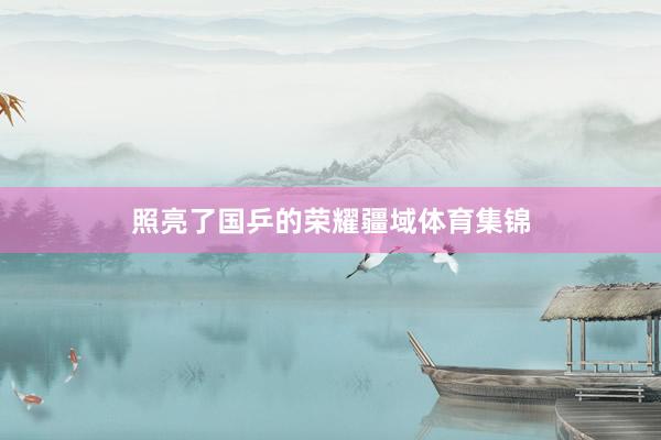 照亮了国乒的荣耀疆域体育集锦
