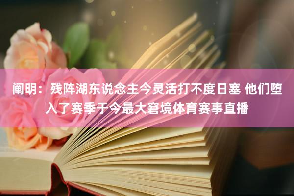 阐明：残阵湖东说念主今灵活打不度日塞 他们堕入了赛季于今最大窘境体育赛事直播