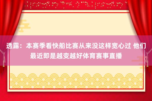 透露：本赛季看快船比赛从来没这样宽心过 他们最近即是越变越好体育赛事直播