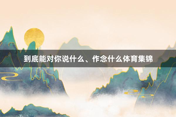 到底能对你说什么、作念什么体育集锦