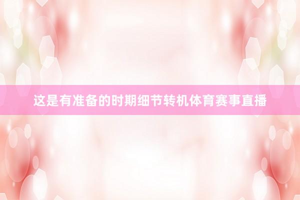 这是有准备的时期细节转机体育赛事直播