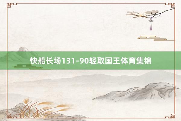 快船长场131-90轻取国王体育集锦