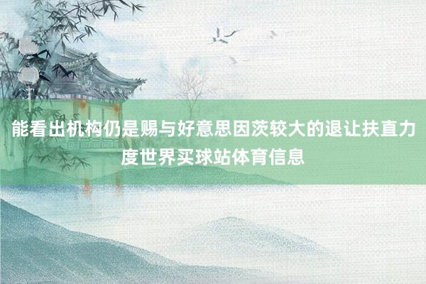 能看出机构仍是赐与好意思因茨较大的退让扶直力度世界买球站体育信息