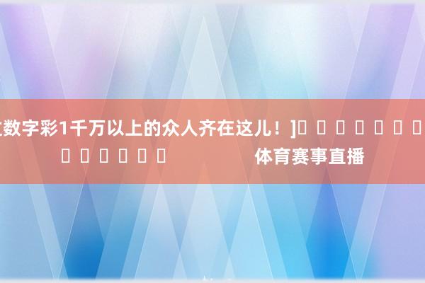 中过数字彩1千万以上的众人齐在这儿！]															                体育赛事直播
