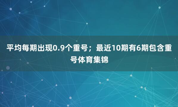 平均每期出现0.9个重号；最近10期有6期包含重号体育集锦
