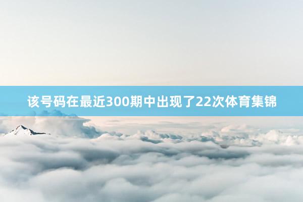 该号码在最近300期中出现了22次体育集锦