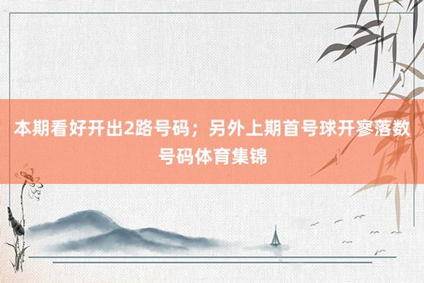本期看好开出2路号码；另外上期首号球开寥落数号码体育集锦
