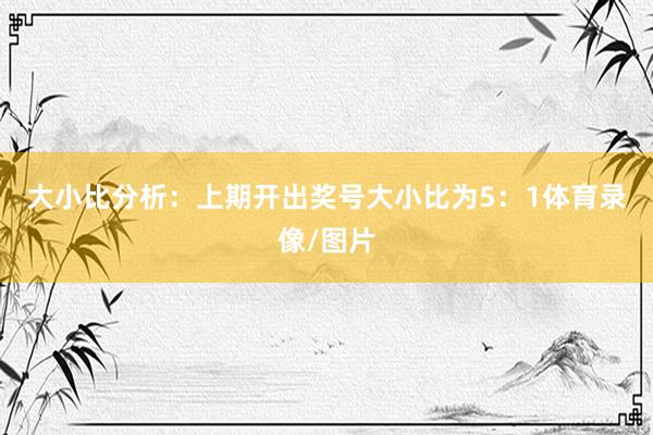 大小比分析：　　上期开出奖号大小比为5：1体育录像/图片