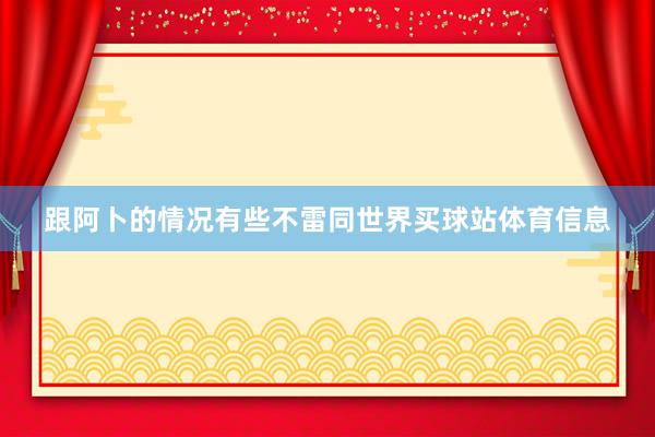 跟阿卜的情况有些不雷同世界买球站体育信息