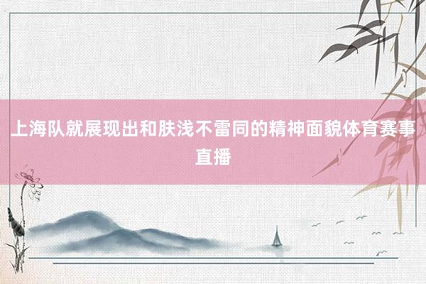 上海队就展现出和肤浅不雷同的精神面貌体育赛事直播