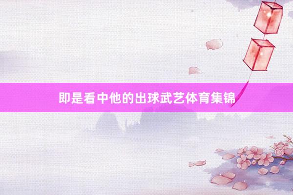 即是看中他的出球武艺体育集锦