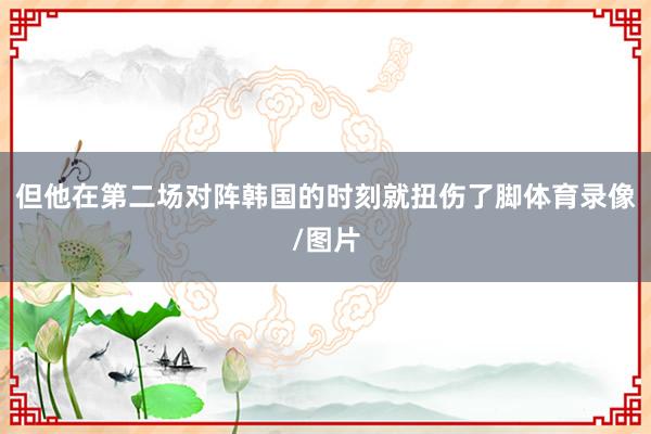 但他在第二场对阵韩国的时刻就扭伤了脚体育录像/图片