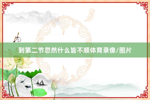 到第二节忽然什么皆不顺体育录像/图片