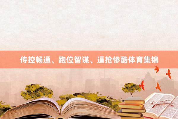传控畅通、跑位智谋、逼抢惨酷体育集锦