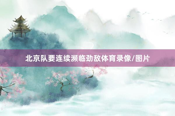 北京队要连续濒临劲敌体育录像/图片