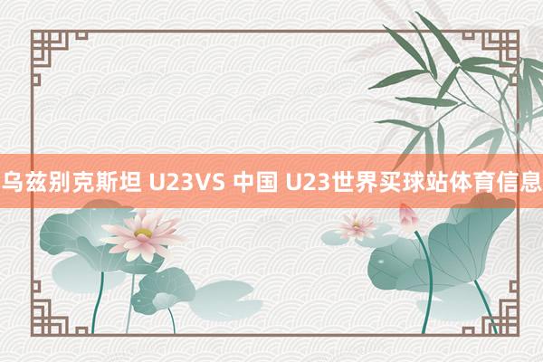乌兹别克斯坦 U23VS 中国 U23世界买球站体育信息
