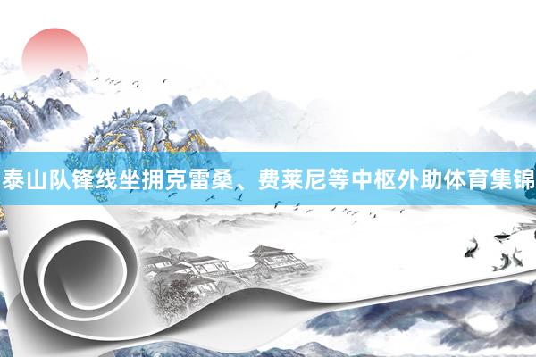 泰山队锋线坐拥克雷桑、费莱尼等中枢外助体育集锦