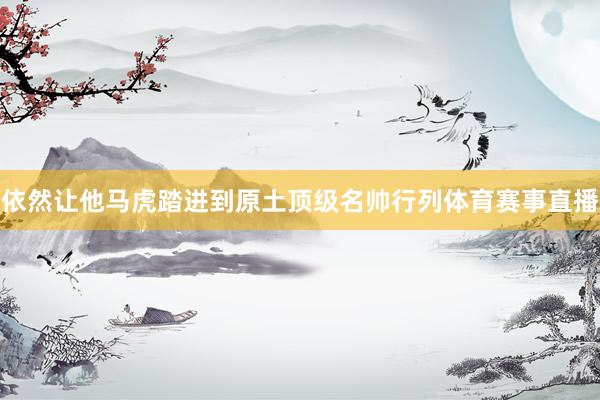 依然让他马虎踏进到原土顶级名帅行列体育赛事直播