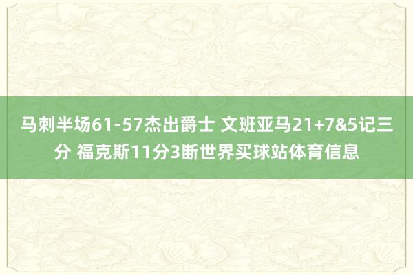 马刺半场61-57杰出爵士 文班亚马21+7&5记三分 福克斯11分3断世界买球站体育信息