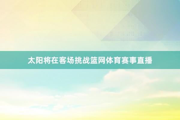 太阳将在客场挑战篮网体育赛事直播