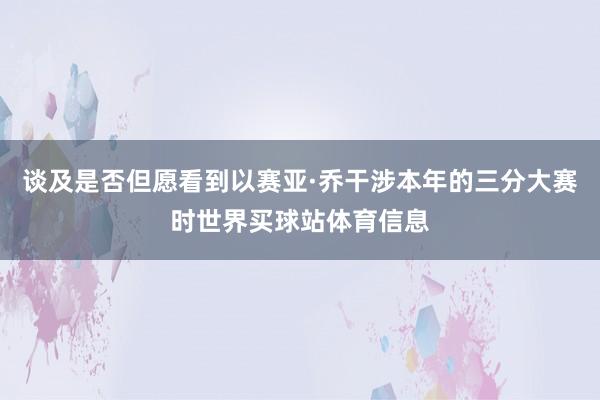 谈及是否但愿看到以赛亚·乔干涉本年的三分大赛时世界买球站体育信息