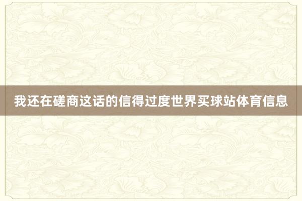 我还在磋商这话的信得过度世界买球站体育信息